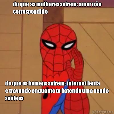 do que as mulheres sofrem: amor n�o
correspondido do que os homens sofrem: internet lenta
e travando enquanto to batendo uma vendo
xvideos