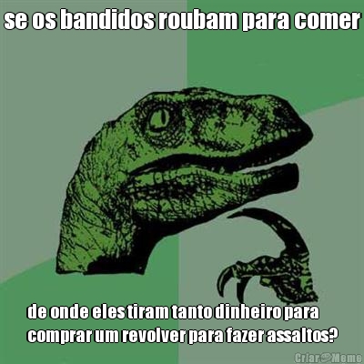 se os bandidos roubam para comer de onde eles tiram tanto dinheiro para
comprar um revolver para fazer assaltos?