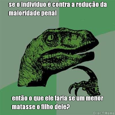 se o individuo � contra a redu��o da
maioridade penal ent�o o que ele faria se um menor
matasse o filho dele?
