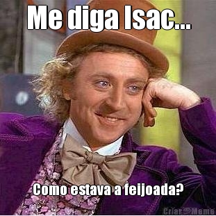 Me diga Isac... Como estava a feijoada?