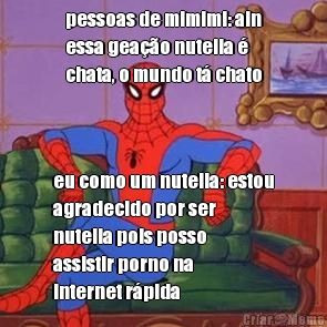 pessoas de mimimi: ain
essa gea��o nutella �
chata, o mundo t� chato eu como um nutella: estou
agradecido por ser
nutella pois posso
assistir porno na
internet r�pida