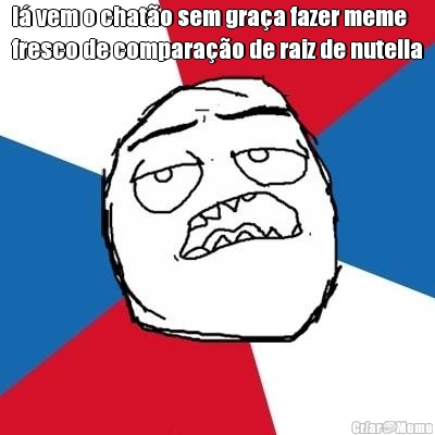 l� vem o chat�o sem gra�a fazer meme
fresco de compara��o de raiz de nutella 