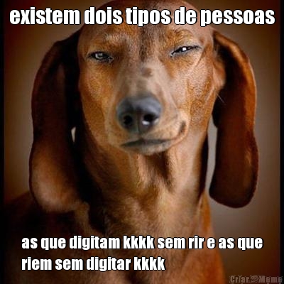existem dois tipos de pessoas as que digitam kkkk sem rir e as que
riem sem digitar kkkk