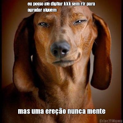 eu posso at� digitar kkk sem rir para
agradar algu�m mas uma ere��o nunca mente