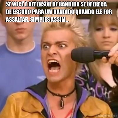 SE VOC� � DEFENSOR DE BANDIDO SE OFERE�A
DE ESCUDO PARA UM BANDIDO QUANDO ELE FOR
ASSALTAR. SIMPLES ASSIM... 