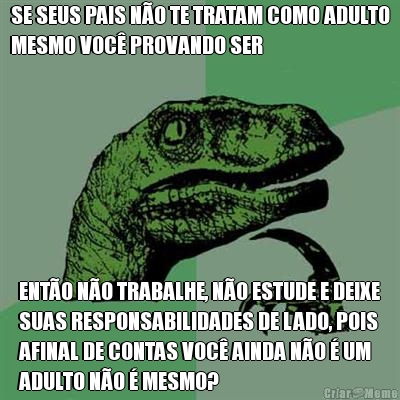 SE SEUS PAIS N�O TE TRATAM COMO ADULTO
MESMO VOC� PROVANDO SER ENT�O N�O TRABALHE, N�O ESTUDE E DEIXE
SUAS RESPONSABILIDADES DE LADO, POIS
AFINAL DE CONTAS VOC� AINDA N�O � UM
ADULTO N�O � MESMO?