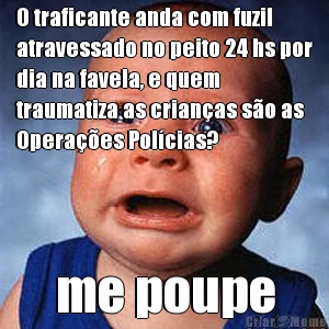 O traficante anda com fuzil
atravessado no peito 24 hs por
dia na favela, e quem
traumatiza as crian�as s�o as
Opera��es Pol�cias?  me poupe
