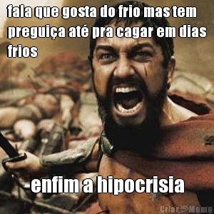 fala que gosta do frio mas tem
pregui�a at� pra cagar em dias
frios enfim a hipocrisia