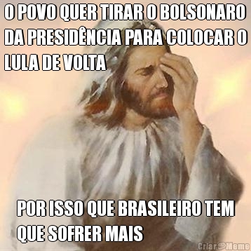 O POVO QUER TIRAR O BOLSONARO
DA PRESID�NCIA PARA COLOCAR O
LULA DE VOLTA POR ISSO QUE BRASILEIRO TEM
QUE SOFRER MAIS