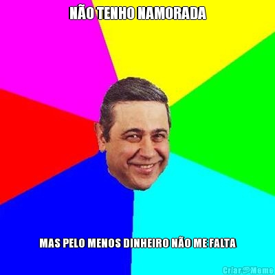 N�O TENHO NAMORADA MAS PELO MENOS DINHEIRO N�O ME FALTA