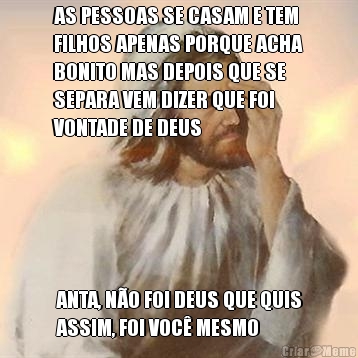 AS PESSOAS SE CASAM E TEM
FILHOS APENAS PORQUE ACHA
BONITO MAS DEPOIS QUE SE
SEPARA VEM DIZER QUE FOI
VONTADE DE DEUS ANTA, N�O FOI DEUS QUE QUIS
ASSIM, FOI VOC� MESMO