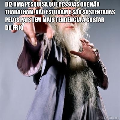 DIZ UMA PESQUISA QUE PESSOAS QUE N�O
TRABALHAM, N�O ESTUDAM E S�O SUSTENTADAS
PELOS PAIS TEM MAIS TEND�NCIA A GOSTAR
DO FRIO 