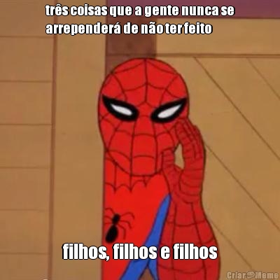 tr�s coisas que a gente nunca se
arrepender� de n�o ter feito filhos, filhos e filhos