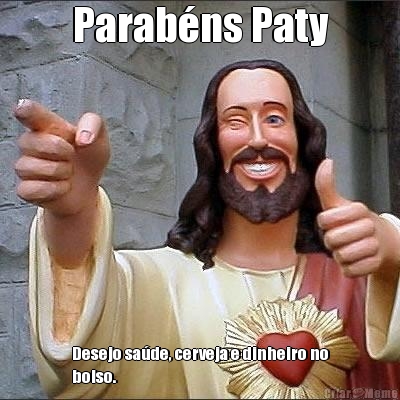 Parab�ns Paty Desejo sa�de, cerveja e dinheiro no
bolso.