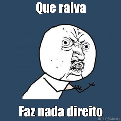 Que raiva Faz nada direito