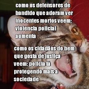 como os defensores de
bandido que adoram ver
inocentes mortos veem:
violencia policial
aumenta como os cidad�os do bem
que gosta de justi�a
veem: policia t�
protegendo mais a
sociedade