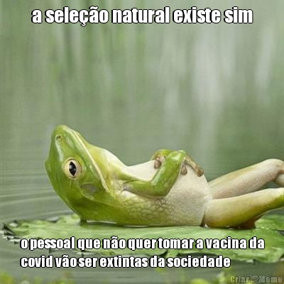 a sele��o natural existe sim o pessoal que n�o quer tomar a vacina da
covid v�o ser extintas da sociedade