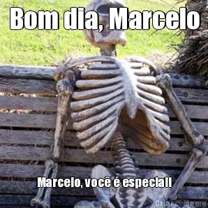 Bom dia, Marcelo Marcelo, voc� � especial!