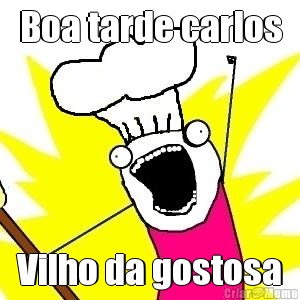 Boa tarde carlos Vilho da gostosa