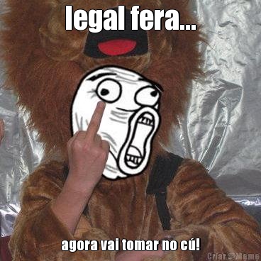 legal fera... agora vai tomar no c�!