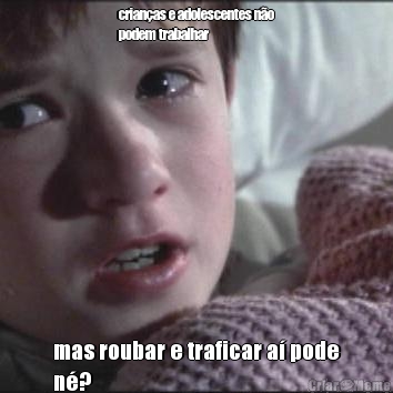 crian�as e adolescentes n�o
podem trabalhar mas roubar e traficar a� pode
n�?