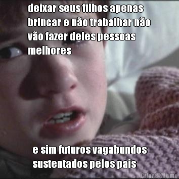 deixar seus filhos apenas
brincar e n�o trabalhar n�o
v�o fazer deles pessoas
melhores e sim futuros vagabundos
sustentados pelos pais