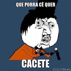 QUE PORRA C� QUER CACETE