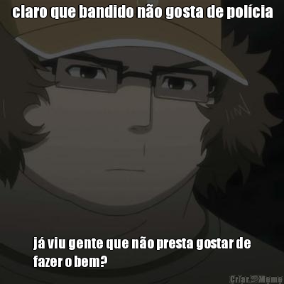 claro que bandido n�o gosta de pol�cia j� viu gente que n�o presta gostar de
fazer o bem?
