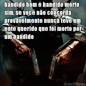 bandido bom � bandido morto
sim, se voc� n�o concorda
provavelmente nunca teve um
ente querido que foi morto por
um bandido 