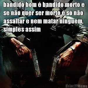 bandido bom � bandido morto e
se n�o quer ser morto � s� n�o
assaltar e nem matar ningu�m,
simples assim 