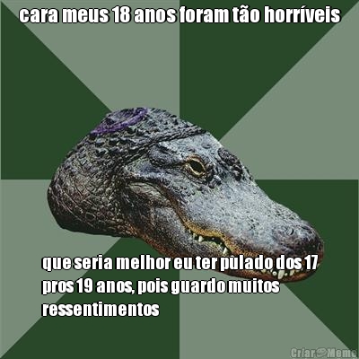 cara meus 18 anos foram t�o horr�veis que seria melhor eu ter pulado dos 17
pros 19 anos, pois guardo muitos
ressentimentos