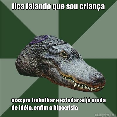 fica falando que sou crian�a mas pra trabalhar e estudar a� j� muda
de id�ia, enfim a hipocrisia