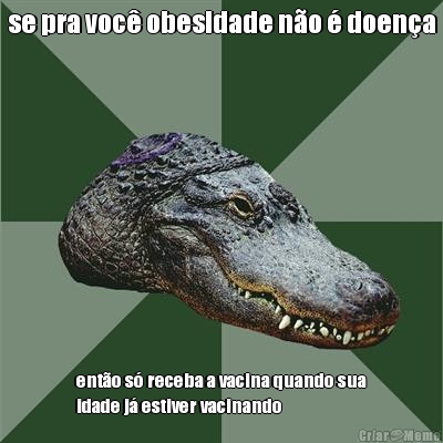 se pra voc� obesidade n�o � doen�a ent�o s� receba a vacina quando sua
idade j� estiver vacinando