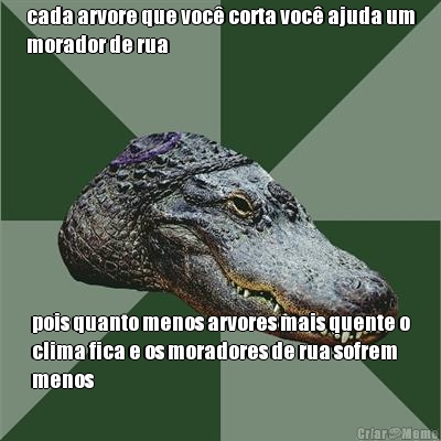 cada arvore que voc� corta voc� ajuda um
morador de rua pois quanto menos arvores mais quente o
clima fica e os moradores de rua sofrem
menos