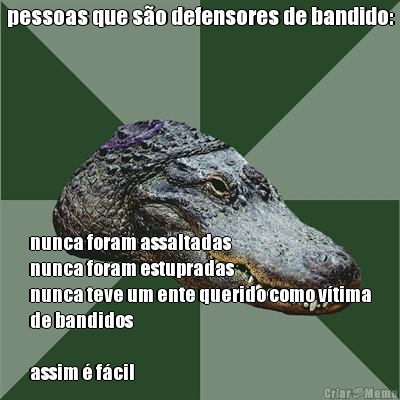 pessoas que s�o defensores de bandido: nunca foram assaltadas
nunca foram estupradas
nunca teve um ente querido como v�tima
de bandidos

assim � f�cil