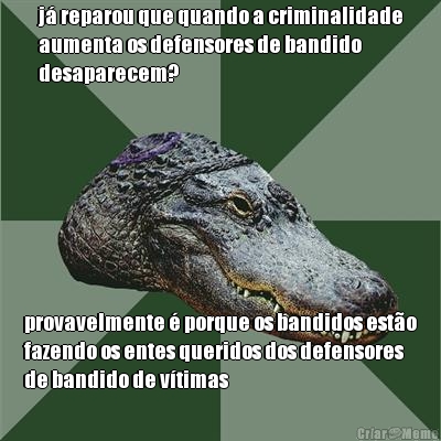 j� reparou que quando a criminalidade
aumenta os defensores de bandido
desaparecem? provavelmente � porque os bandidos est�o
fazendo os entes queridos dos defensores
de bandido de v�timas
