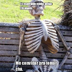 Eu esperando minha amiga
Elis�ngela.  Me convidar pra tomar
ch�. 