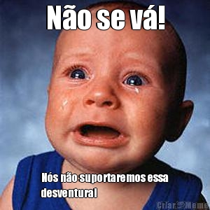 N�o se v�! N�s n�o suportaremos essa
desventura!
