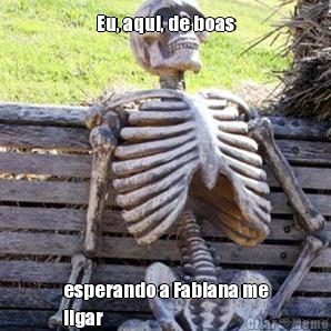 Eu, aqui, de boas esperando a Fabiana me
ligar