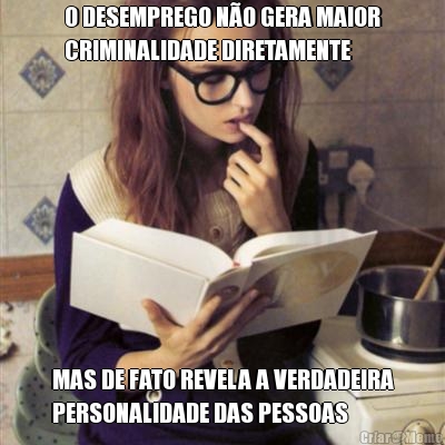 O DESEMPREGO N�O GERA MAIOR
CRIMINALIDADE DIRETAMENTE MAS DE FATO REVELA A VERDADEIRA
PERSONALIDADE DAS PESSOAS