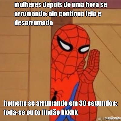 mulheres depois de uma hora se
arrumando: ain continuo feia e
desarrumada homens se arrumando em 30 segundos:
foda-se eu to lind�o kkkkk