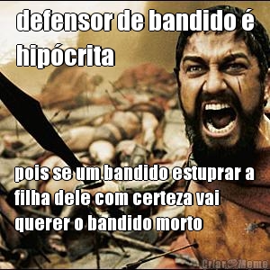 defensor de bandido �
hip�crita pois se um bandido estuprar a
filha dele com certeza vai
querer o bandido morto