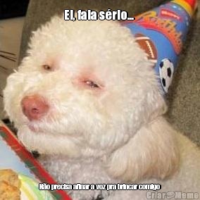 Ei, fala s�rio...  N�o precisa afinar a voz pra brincar comigo