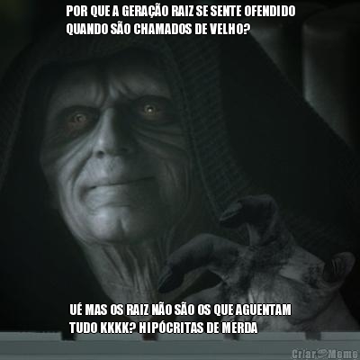 POR QUE A GERA��O RAIZ SE SENTE OFENDIDO
QUANDO S�O CHAMADOS DE VELHO? U� MAS OS RAIZ N�O S�O OS QUE AGUENTAM
TUDO KKKK? HIP�CRITAS DE MERDA