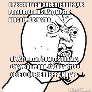 O PESSOAL TEM QUE ENTENDER QUE
PROIBIR ARMAS N�O IMPEDE
NINGU�M DE MATAR A� V�O MATAR COM TESOURADA,
CHAVE DE FENDA, FACADA E TODO
OBJETO QUE SERVE PRA MATAR