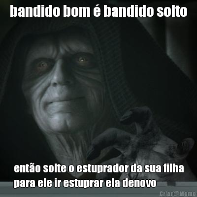 bandido bom � bandido solto ent�o solte o estuprador da sua filha
para ele ir estuprar ela denovo