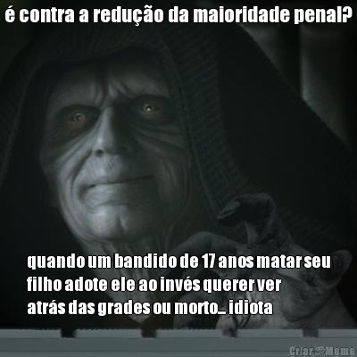 � contra a redu��o da maioridade penal? quando um bandido de 17 anos matar seu
filho adote ele ao inv�s querer ver
atr�s das grades ou morto... idiota