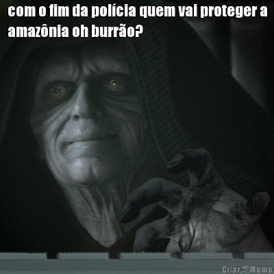 com o fim da pol�cia quem vai proteger a
amaz�nia oh burr�o? 