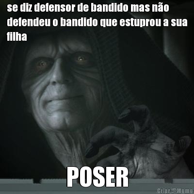 se diz defensor de bandido mas n�o
defendeu o bandido que estuprou a sua
filha POSER