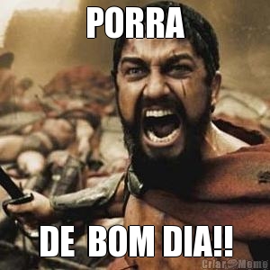 PORRA DE  BOM DIA!!